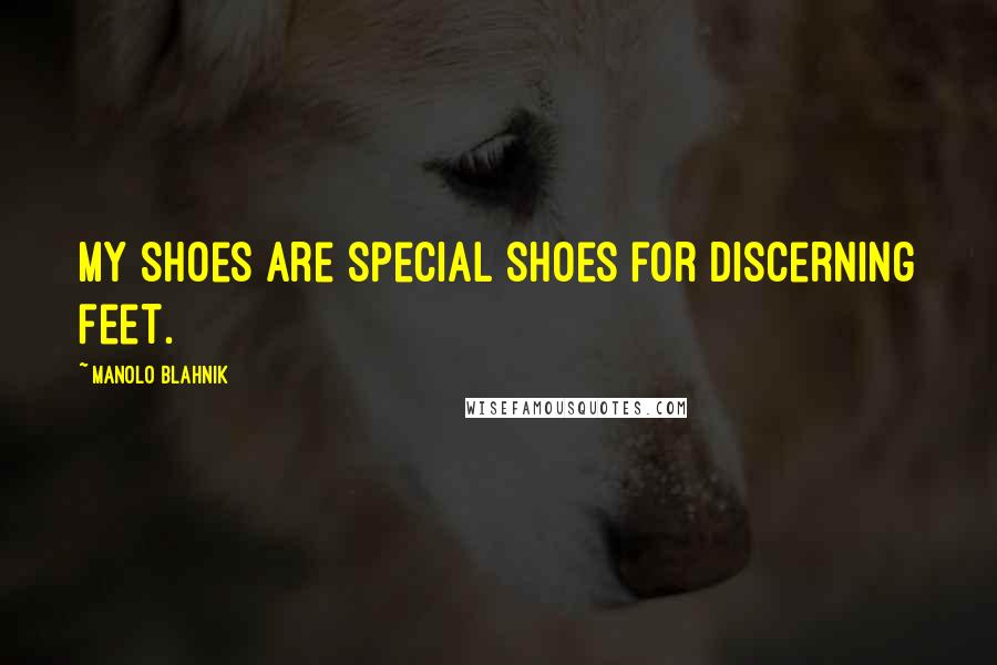 Manolo Blahnik Quotes: My shoes are special shoes for discerning feet.