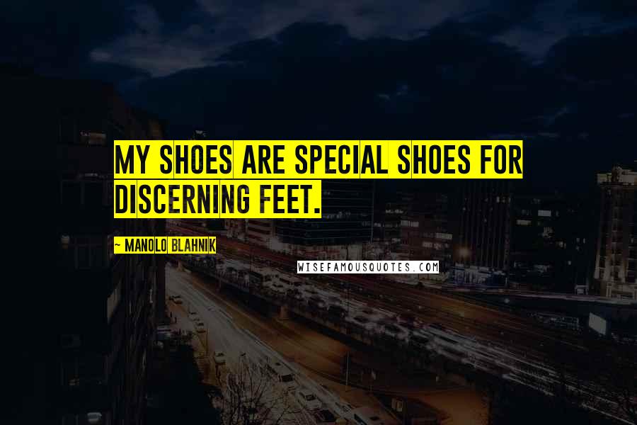 Manolo Blahnik Quotes: My shoes are special shoes for discerning feet.