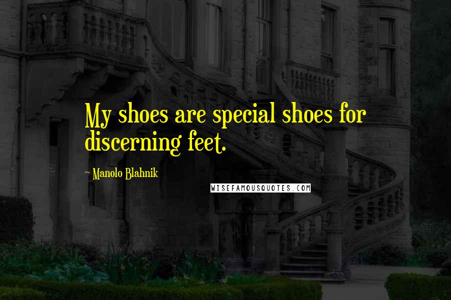 Manolo Blahnik Quotes: My shoes are special shoes for discerning feet.