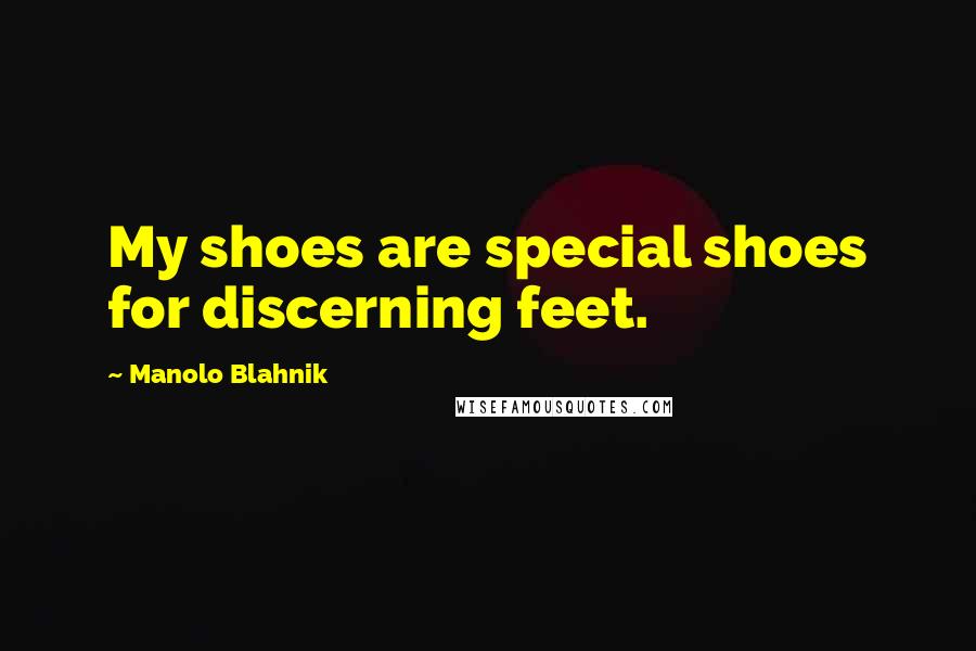 Manolo Blahnik Quotes: My shoes are special shoes for discerning feet.