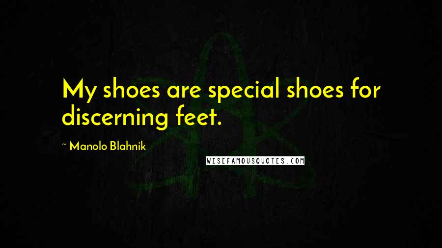 Manolo Blahnik Quotes: My shoes are special shoes for discerning feet.