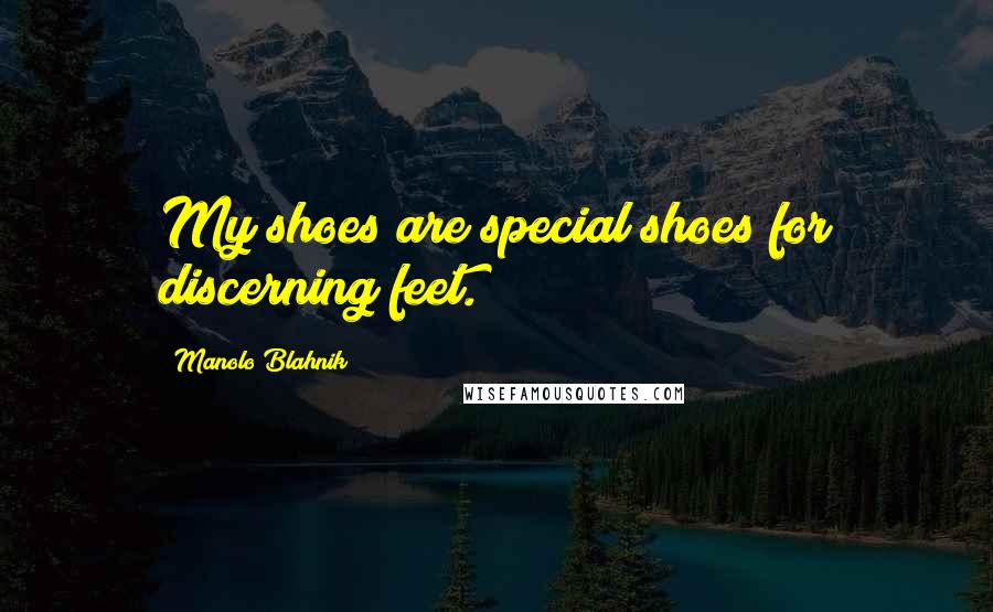 Manolo Blahnik Quotes: My shoes are special shoes for discerning feet.