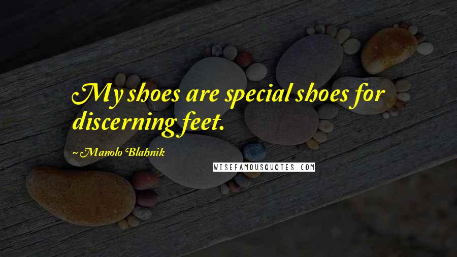 Manolo Blahnik Quotes: My shoes are special shoes for discerning feet.