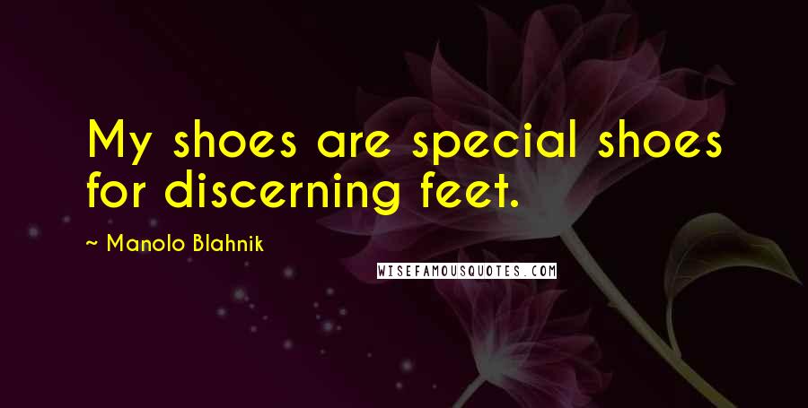 Manolo Blahnik Quotes: My shoes are special shoes for discerning feet.