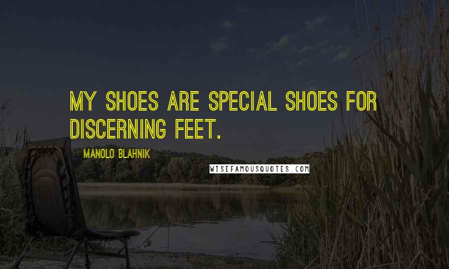 Manolo Blahnik Quotes: My shoes are special shoes for discerning feet.