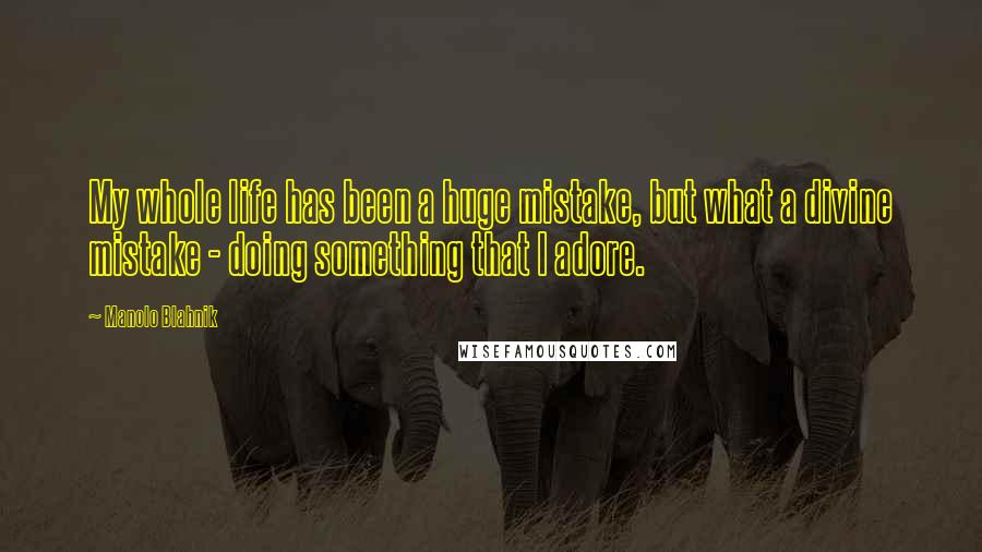 Manolo Blahnik Quotes: My whole life has been a huge mistake, but what a divine mistake - doing something that I adore.