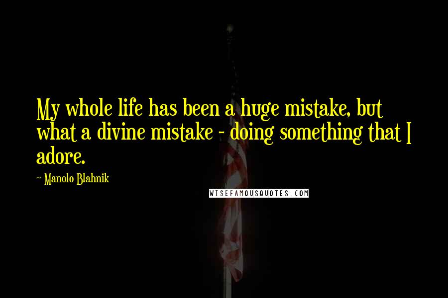 Manolo Blahnik Quotes: My whole life has been a huge mistake, but what a divine mistake - doing something that I adore.