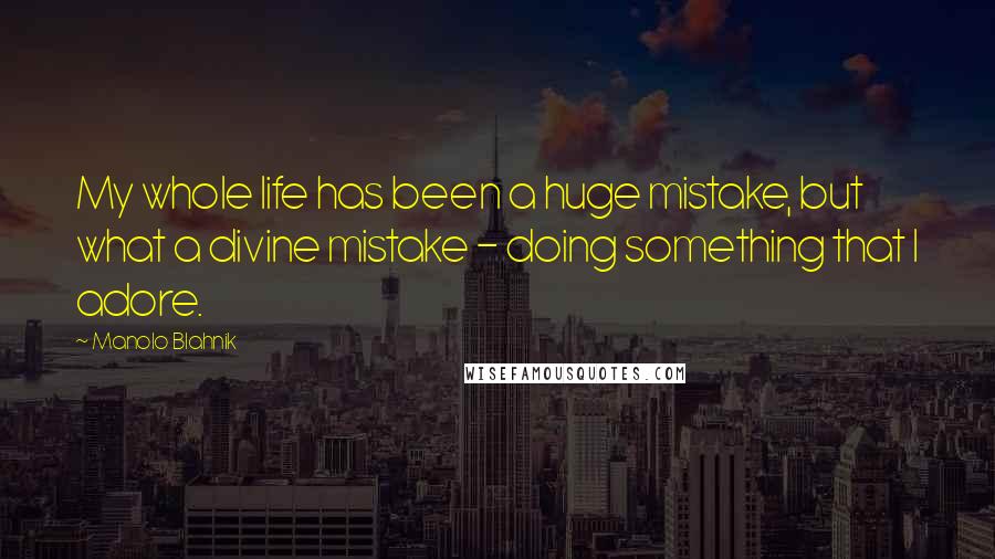 Manolo Blahnik Quotes: My whole life has been a huge mistake, but what a divine mistake - doing something that I adore.