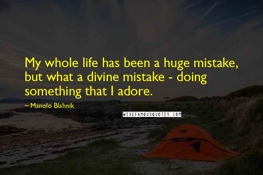 Manolo Blahnik Quotes: My whole life has been a huge mistake, but what a divine mistake - doing something that I adore.