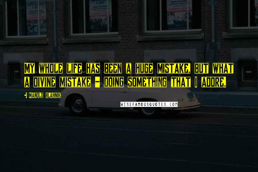 Manolo Blahnik Quotes: My whole life has been a huge mistake, but what a divine mistake - doing something that I adore.