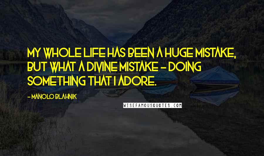 Manolo Blahnik Quotes: My whole life has been a huge mistake, but what a divine mistake - doing something that I adore.