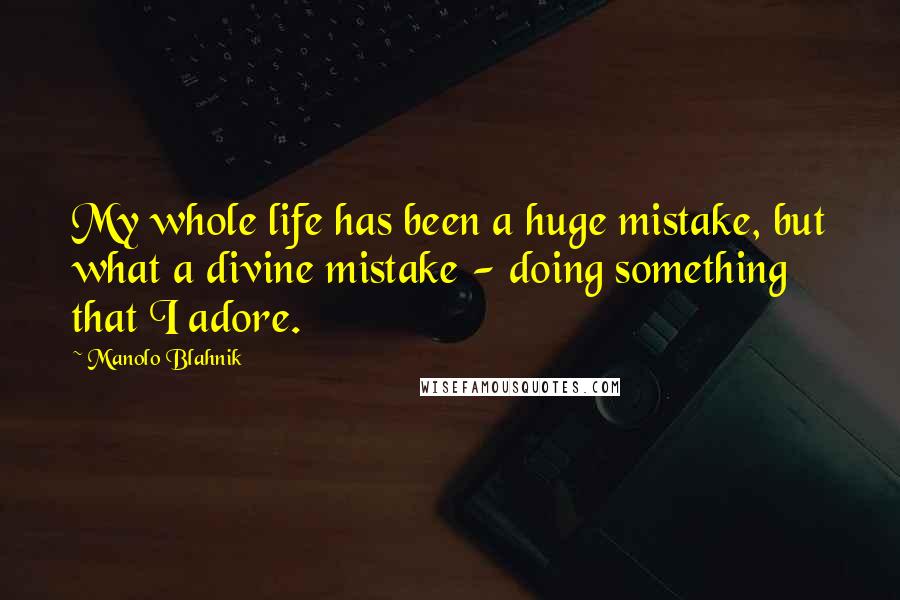 Manolo Blahnik Quotes: My whole life has been a huge mistake, but what a divine mistake - doing something that I adore.