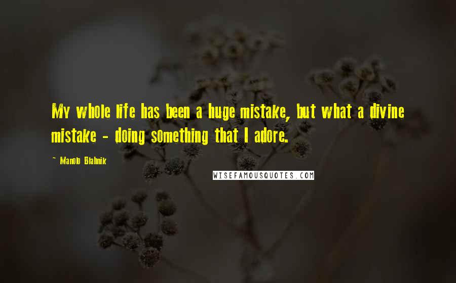 Manolo Blahnik Quotes: My whole life has been a huge mistake, but what a divine mistake - doing something that I adore.