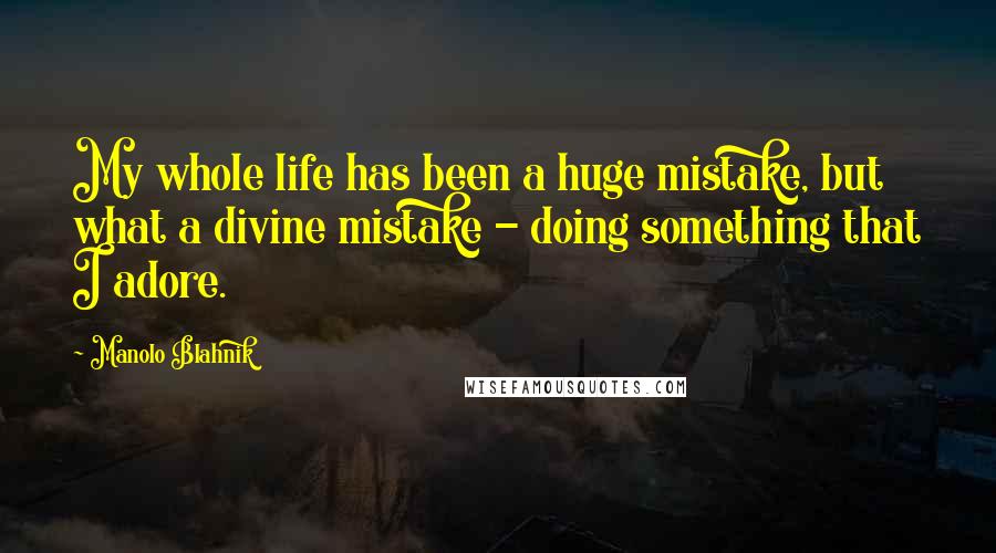 Manolo Blahnik Quotes: My whole life has been a huge mistake, but what a divine mistake - doing something that I adore.