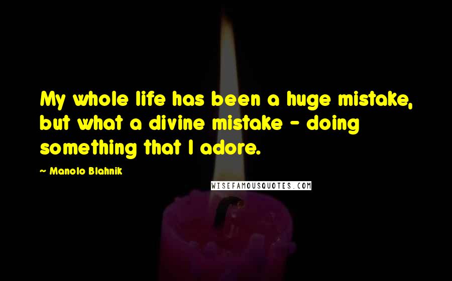 Manolo Blahnik Quotes: My whole life has been a huge mistake, but what a divine mistake - doing something that I adore.