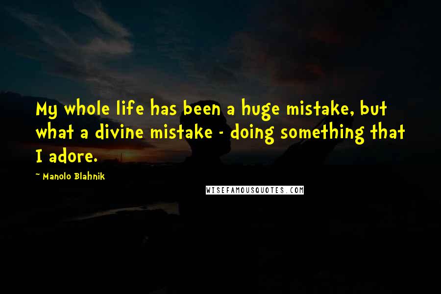 Manolo Blahnik Quotes: My whole life has been a huge mistake, but what a divine mistake - doing something that I adore.