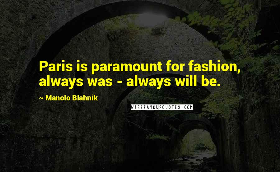 Manolo Blahnik Quotes: Paris is paramount for fashion, always was - always will be.