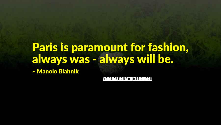 Manolo Blahnik Quotes: Paris is paramount for fashion, always was - always will be.