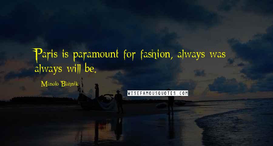 Manolo Blahnik Quotes: Paris is paramount for fashion, always was - always will be.