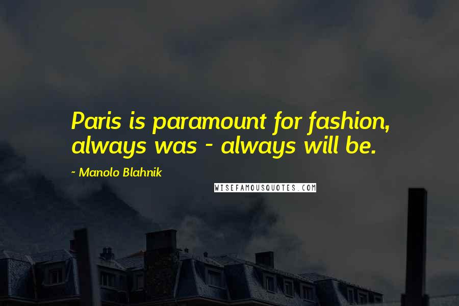 Manolo Blahnik Quotes: Paris is paramount for fashion, always was - always will be.