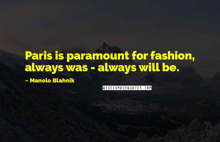 Manolo Blahnik Quotes: Paris is paramount for fashion, always was - always will be.