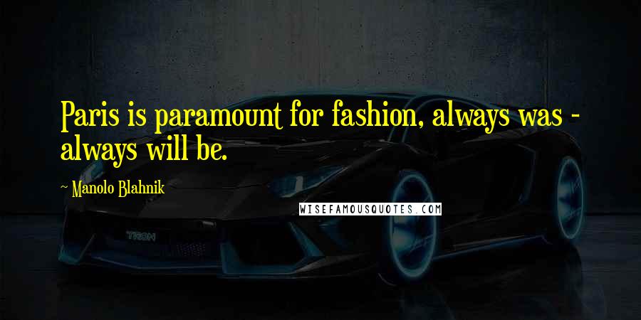 Manolo Blahnik Quotes: Paris is paramount for fashion, always was - always will be.