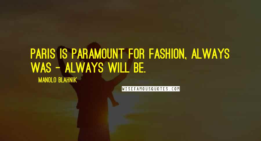 Manolo Blahnik Quotes: Paris is paramount for fashion, always was - always will be.