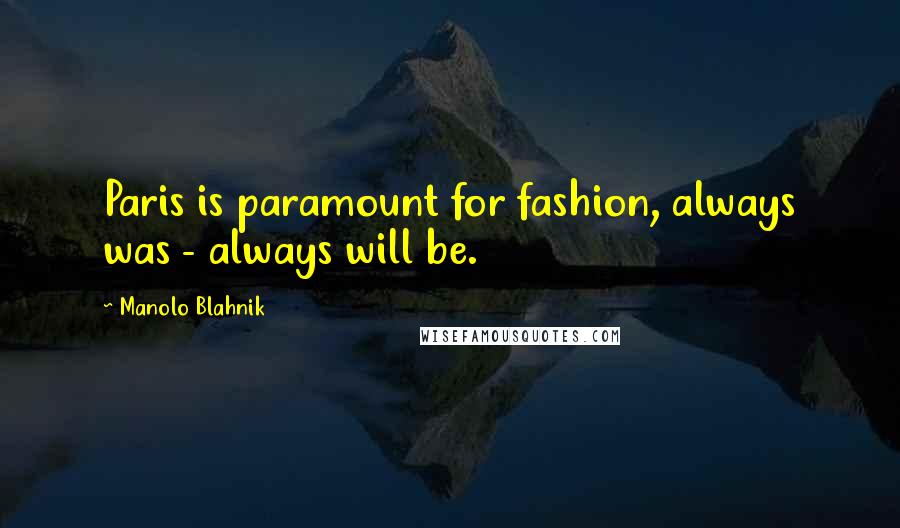 Manolo Blahnik Quotes: Paris is paramount for fashion, always was - always will be.