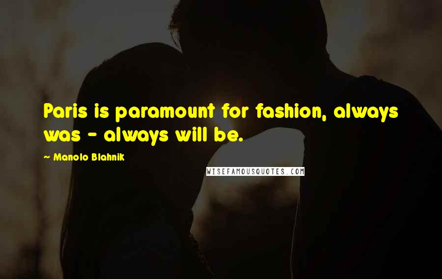 Manolo Blahnik Quotes: Paris is paramount for fashion, always was - always will be.