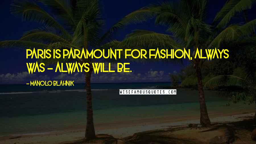 Manolo Blahnik Quotes: Paris is paramount for fashion, always was - always will be.