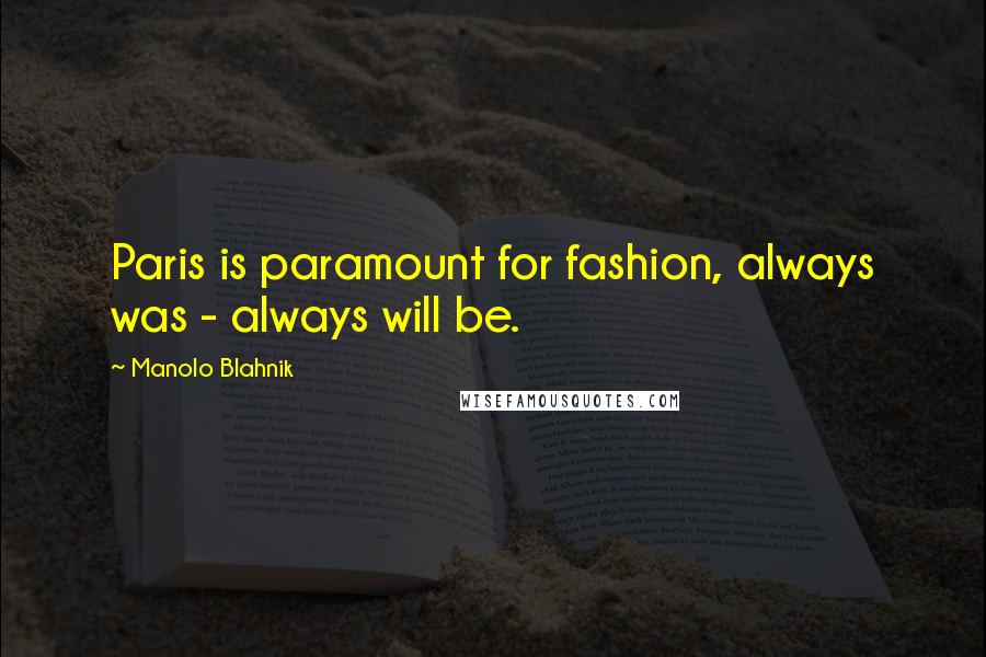 Manolo Blahnik Quotes: Paris is paramount for fashion, always was - always will be.