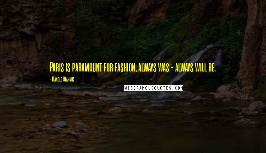Manolo Blahnik Quotes: Paris is paramount for fashion, always was - always will be.