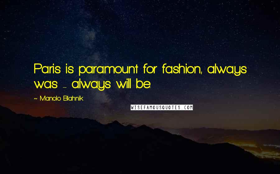 Manolo Blahnik Quotes: Paris is paramount for fashion, always was - always will be.
