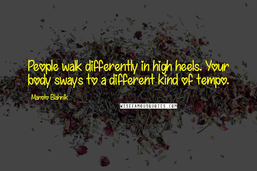 Manolo Blahnik Quotes: People walk differently in high heels. Your body sways to a different kind of tempo.