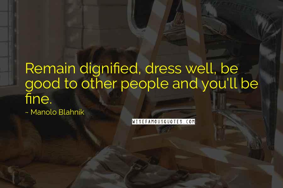 Manolo Blahnik Quotes: Remain dignified, dress well, be good to other people and you'll be fine.