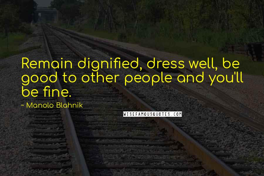 Manolo Blahnik Quotes: Remain dignified, dress well, be good to other people and you'll be fine.