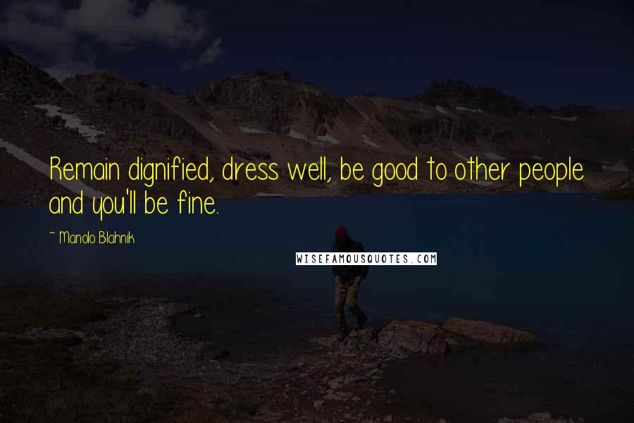 Manolo Blahnik Quotes: Remain dignified, dress well, be good to other people and you'll be fine.