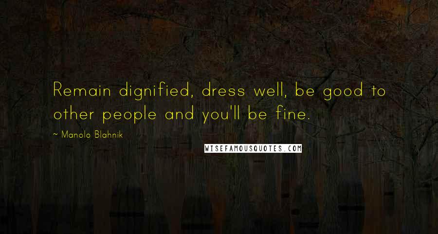 Manolo Blahnik Quotes: Remain dignified, dress well, be good to other people and you'll be fine.