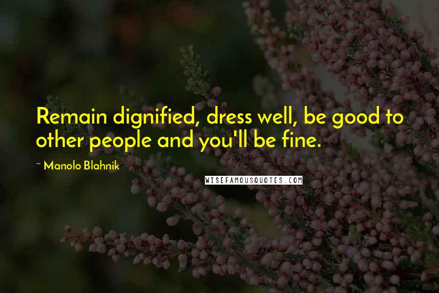 Manolo Blahnik Quotes: Remain dignified, dress well, be good to other people and you'll be fine.