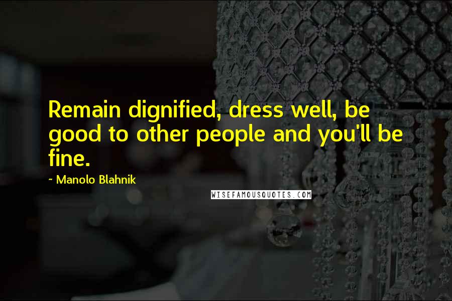 Manolo Blahnik Quotes: Remain dignified, dress well, be good to other people and you'll be fine.