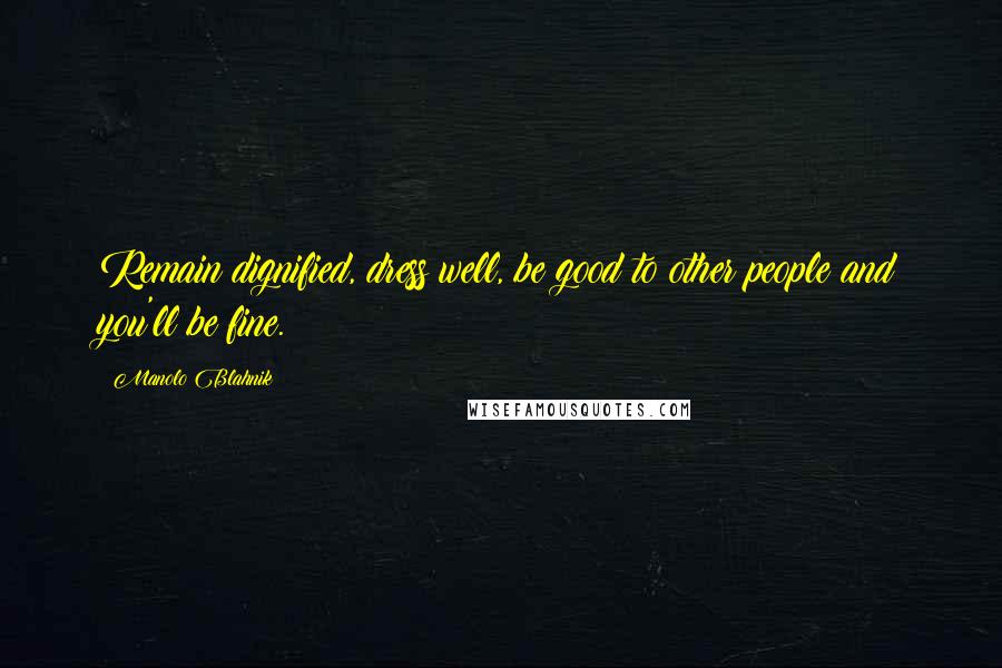 Manolo Blahnik Quotes: Remain dignified, dress well, be good to other people and you'll be fine.