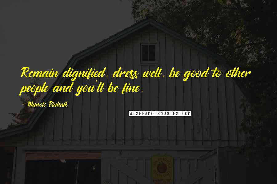 Manolo Blahnik Quotes: Remain dignified, dress well, be good to other people and you'll be fine.