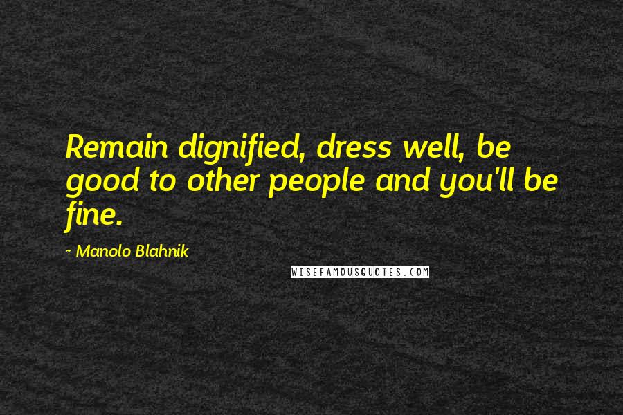 Manolo Blahnik Quotes: Remain dignified, dress well, be good to other people and you'll be fine.