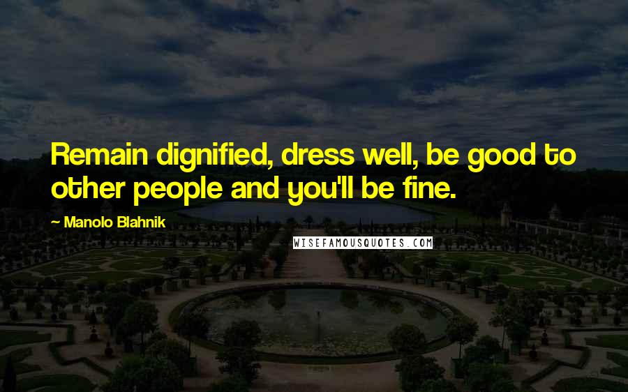 Manolo Blahnik Quotes: Remain dignified, dress well, be good to other people and you'll be fine.