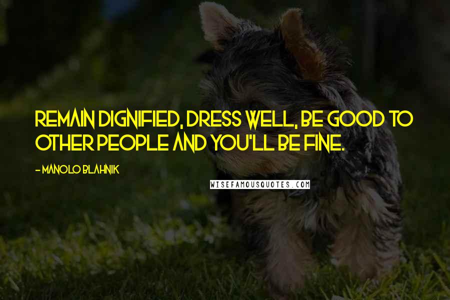 Manolo Blahnik Quotes: Remain dignified, dress well, be good to other people and you'll be fine.