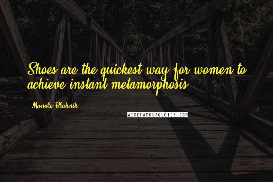 Manolo Blahnik Quotes: Shoes are the quickest way for women to achieve instant metamorphosis.