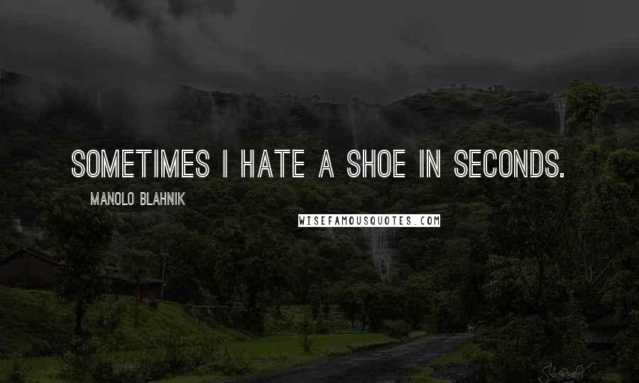 Manolo Blahnik Quotes: Sometimes I hate a shoe in seconds.