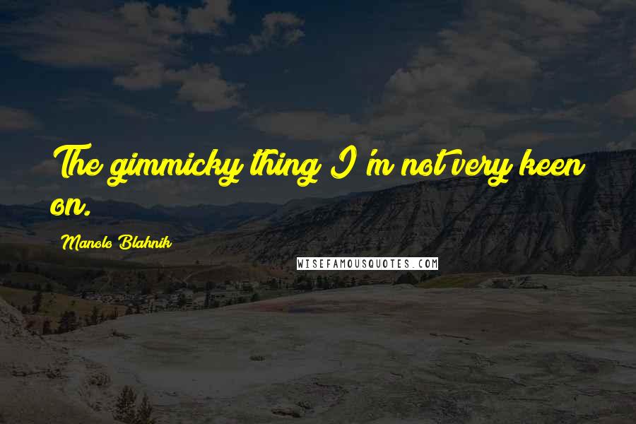 Manolo Blahnik Quotes: The gimmicky thing I'm not very keen on.