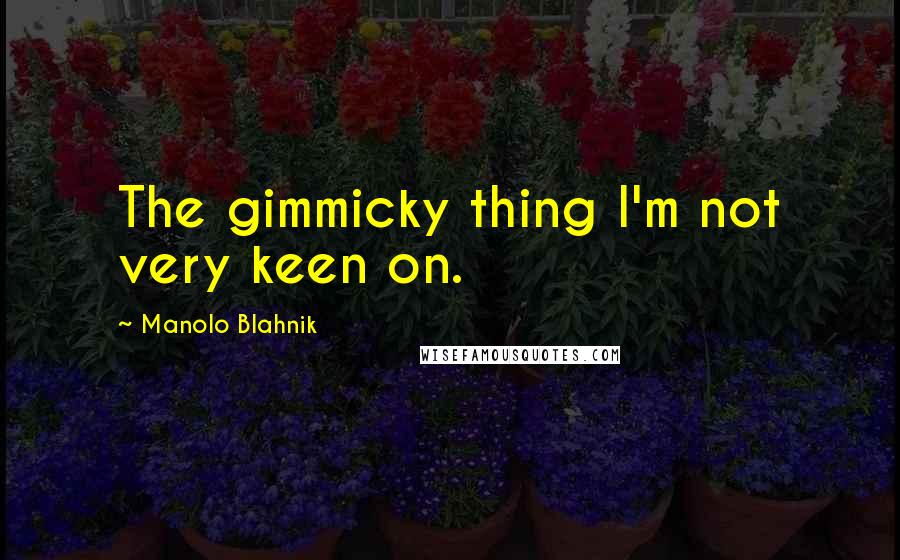 Manolo Blahnik Quotes: The gimmicky thing I'm not very keen on.