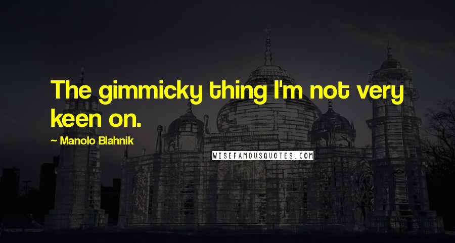 Manolo Blahnik Quotes: The gimmicky thing I'm not very keen on.